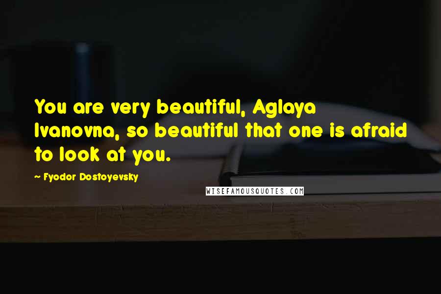 Fyodor Dostoyevsky Quotes: You are very beautiful, Aglaya Ivanovna, so beautiful that one is afraid to look at you.