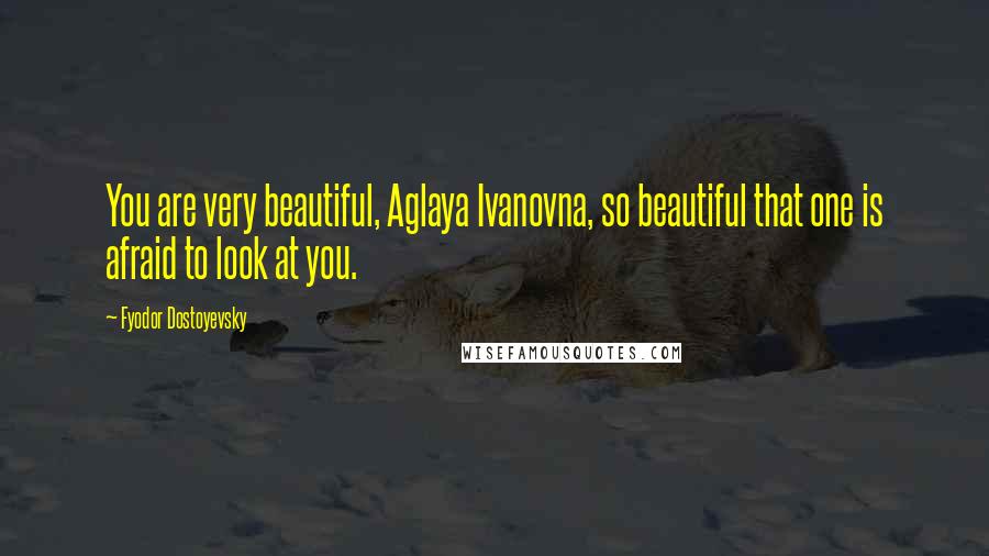 Fyodor Dostoyevsky Quotes: You are very beautiful, Aglaya Ivanovna, so beautiful that one is afraid to look at you.