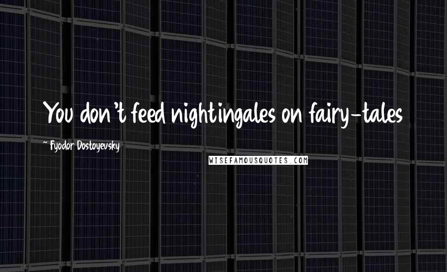 Fyodor Dostoyevsky Quotes: You don't feed nightingales on fairy-tales