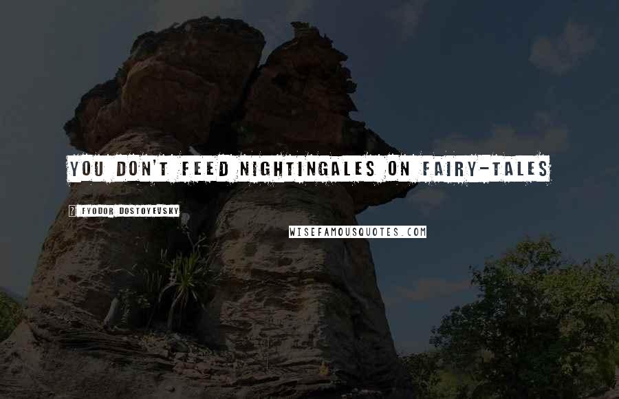 Fyodor Dostoyevsky Quotes: You don't feed nightingales on fairy-tales