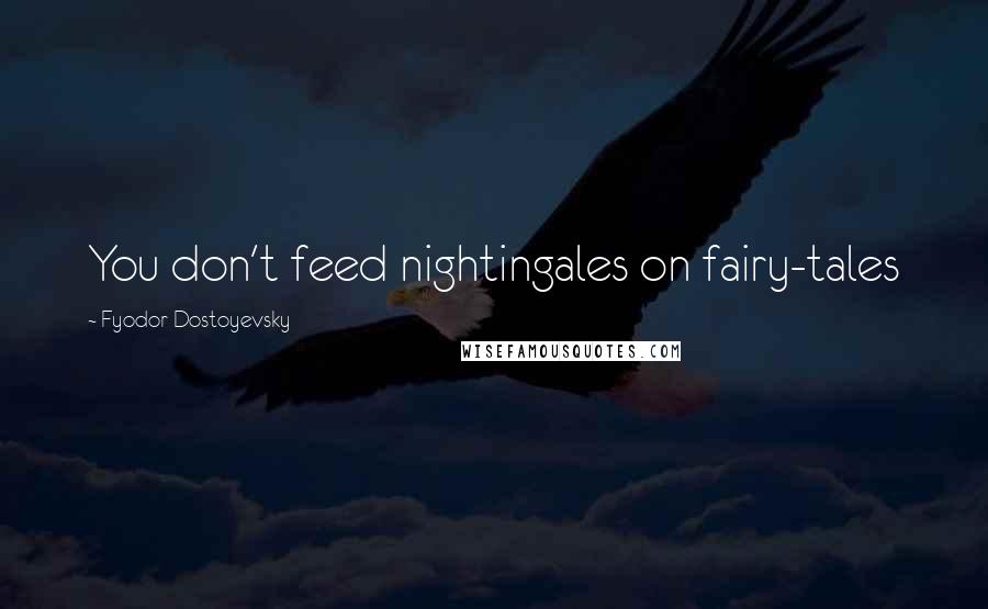 Fyodor Dostoyevsky Quotes: You don't feed nightingales on fairy-tales