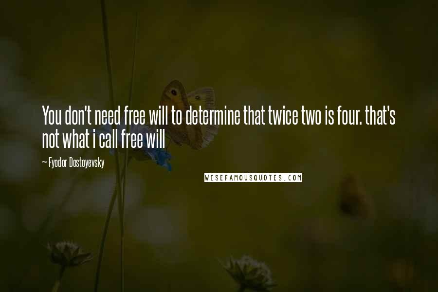 Fyodor Dostoyevsky Quotes: You don't need free will to determine that twice two is four. that's not what i call free will