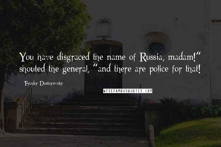 Fyodor Dostoyevsky Quotes: You have disgraced the name of Russia, madam!" shouted the general, "and there are police for that!
