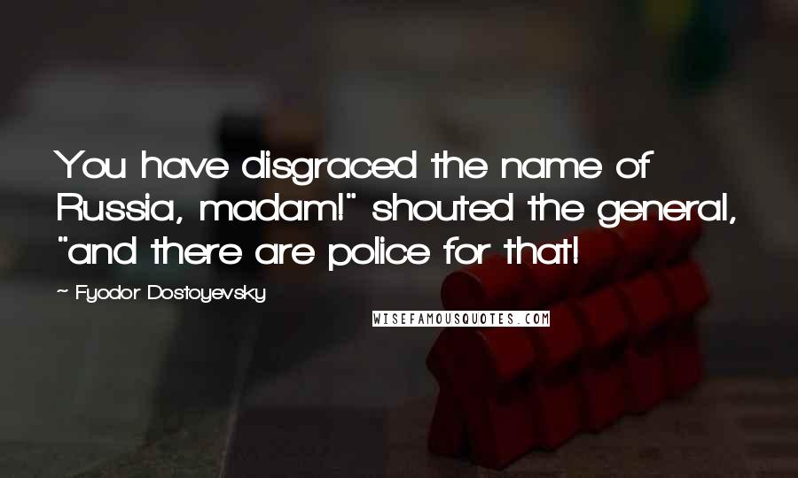 Fyodor Dostoyevsky Quotes: You have disgraced the name of Russia, madam!" shouted the general, "and there are police for that!