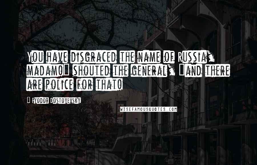 Fyodor Dostoyevsky Quotes: You have disgraced the name of Russia, madam!" shouted the general, "and there are police for that!