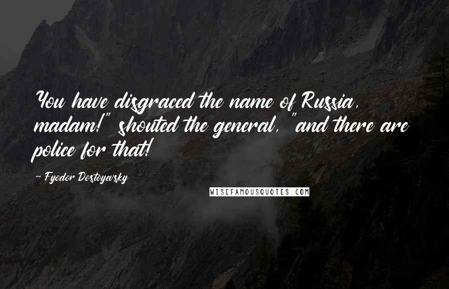 Fyodor Dostoyevsky Quotes: You have disgraced the name of Russia, madam!" shouted the general, "and there are police for that!