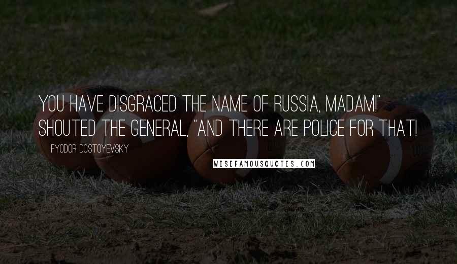 Fyodor Dostoyevsky Quotes: You have disgraced the name of Russia, madam!" shouted the general, "and there are police for that!