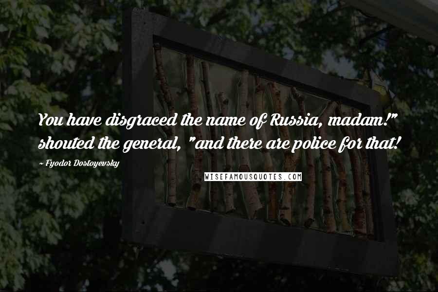 Fyodor Dostoyevsky Quotes: You have disgraced the name of Russia, madam!" shouted the general, "and there are police for that!