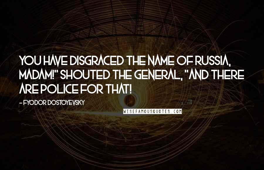 Fyodor Dostoyevsky Quotes: You have disgraced the name of Russia, madam!" shouted the general, "and there are police for that!