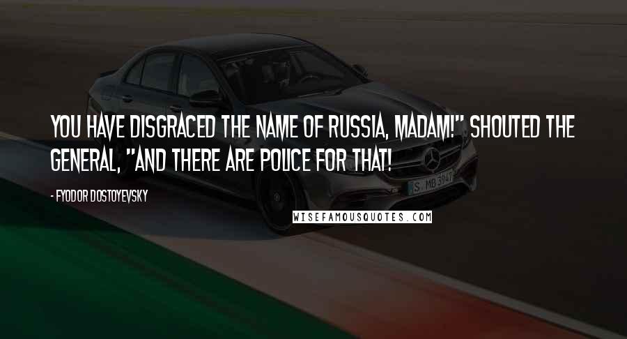 Fyodor Dostoyevsky Quotes: You have disgraced the name of Russia, madam!" shouted the general, "and there are police for that!