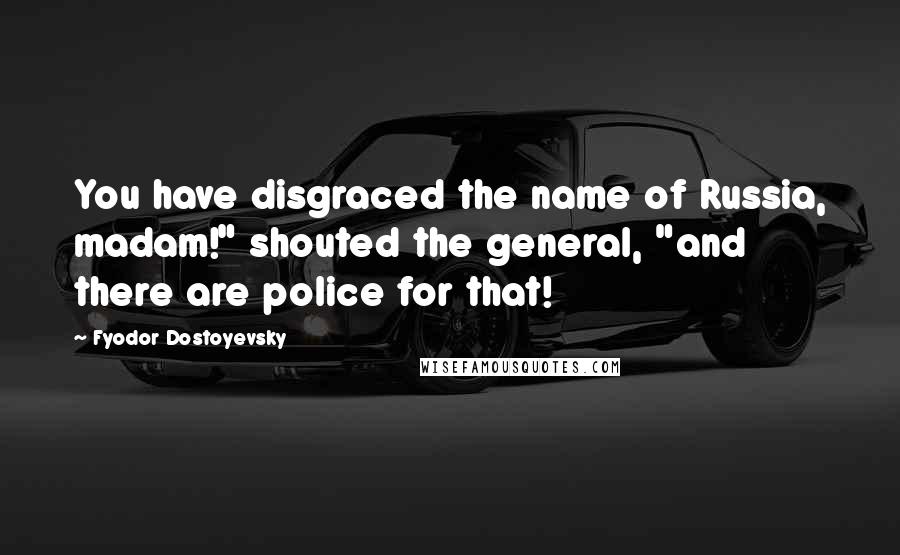 Fyodor Dostoyevsky Quotes: You have disgraced the name of Russia, madam!" shouted the general, "and there are police for that!