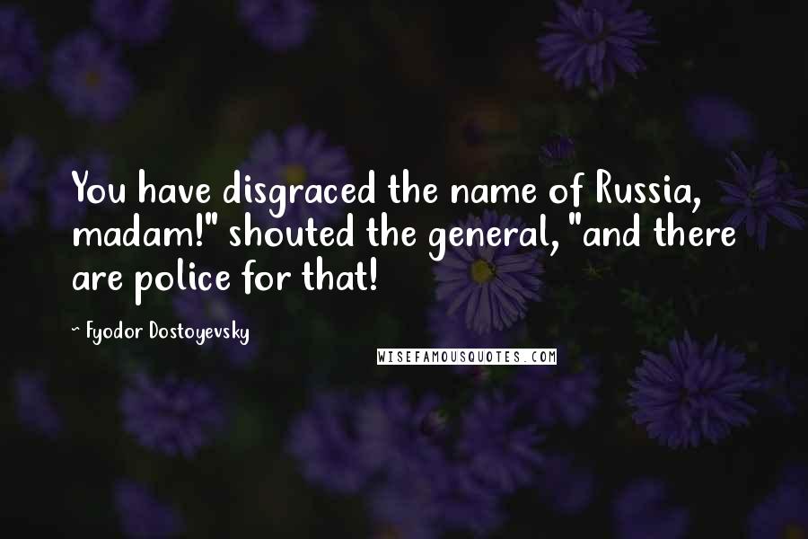 Fyodor Dostoyevsky Quotes: You have disgraced the name of Russia, madam!" shouted the general, "and there are police for that!