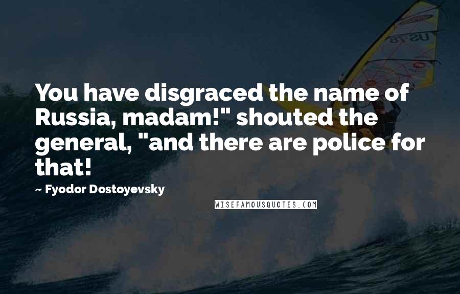 Fyodor Dostoyevsky Quotes: You have disgraced the name of Russia, madam!" shouted the general, "and there are police for that!