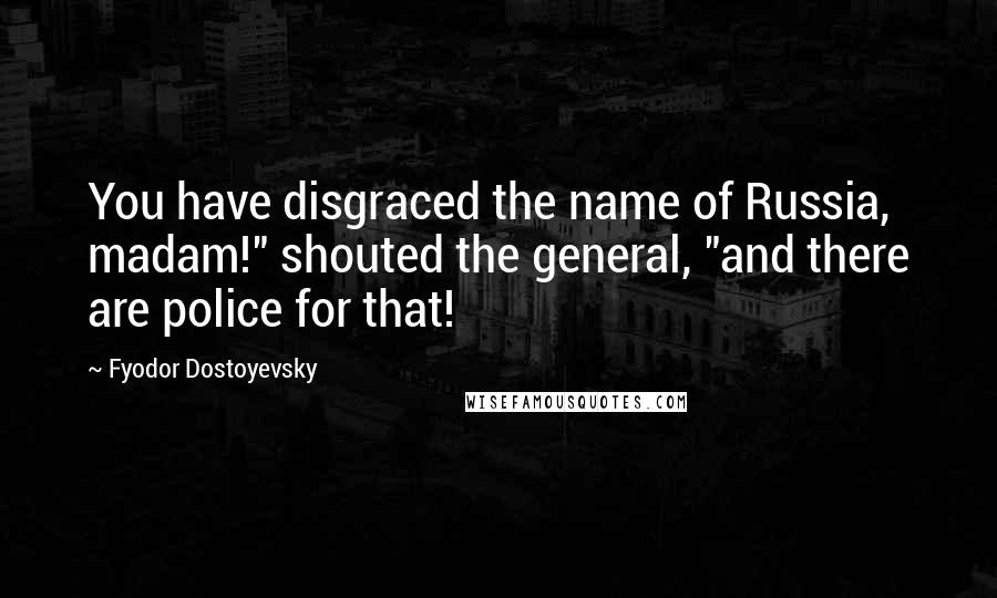 Fyodor Dostoyevsky Quotes: You have disgraced the name of Russia, madam!" shouted the general, "and there are police for that!