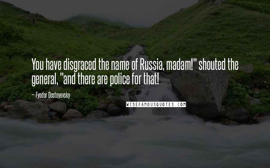 Fyodor Dostoyevsky Quotes: You have disgraced the name of Russia, madam!" shouted the general, "and there are police for that!