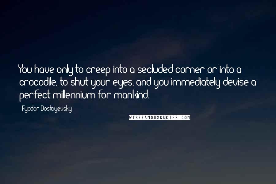 Fyodor Dostoyevsky Quotes: You have only to creep into a secluded corner or into a crocodile, to shut your eyes, and you immediately devise a perfect millennium for mankind.