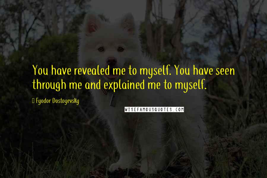 Fyodor Dostoyevsky Quotes: You have revealed me to myself. You have seen through me and explained me to myself.