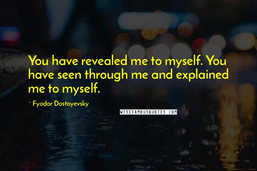 Fyodor Dostoyevsky Quotes: You have revealed me to myself. You have seen through me and explained me to myself.