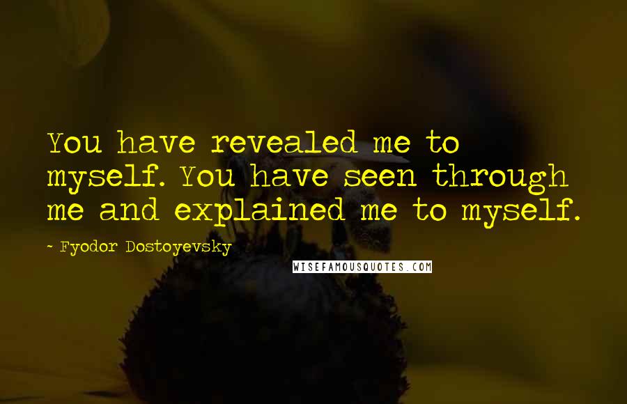 Fyodor Dostoyevsky Quotes: You have revealed me to myself. You have seen through me and explained me to myself.