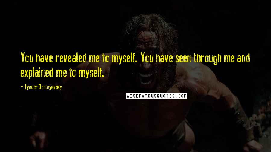 Fyodor Dostoyevsky Quotes: You have revealed me to myself. You have seen through me and explained me to myself.