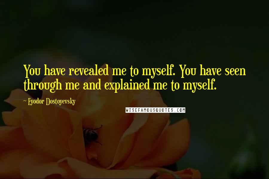 Fyodor Dostoyevsky Quotes: You have revealed me to myself. You have seen through me and explained me to myself.