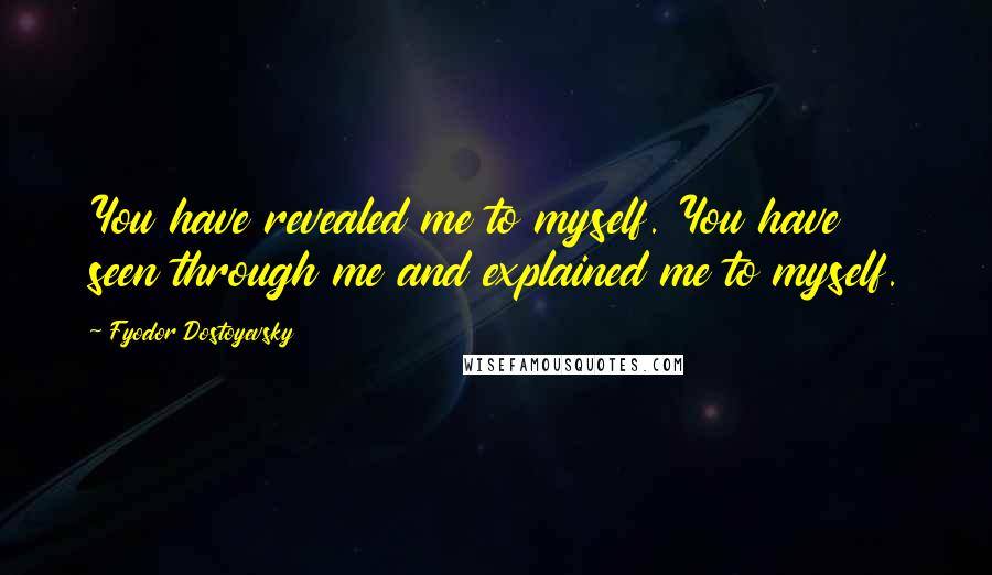 Fyodor Dostoyevsky Quotes: You have revealed me to myself. You have seen through me and explained me to myself.