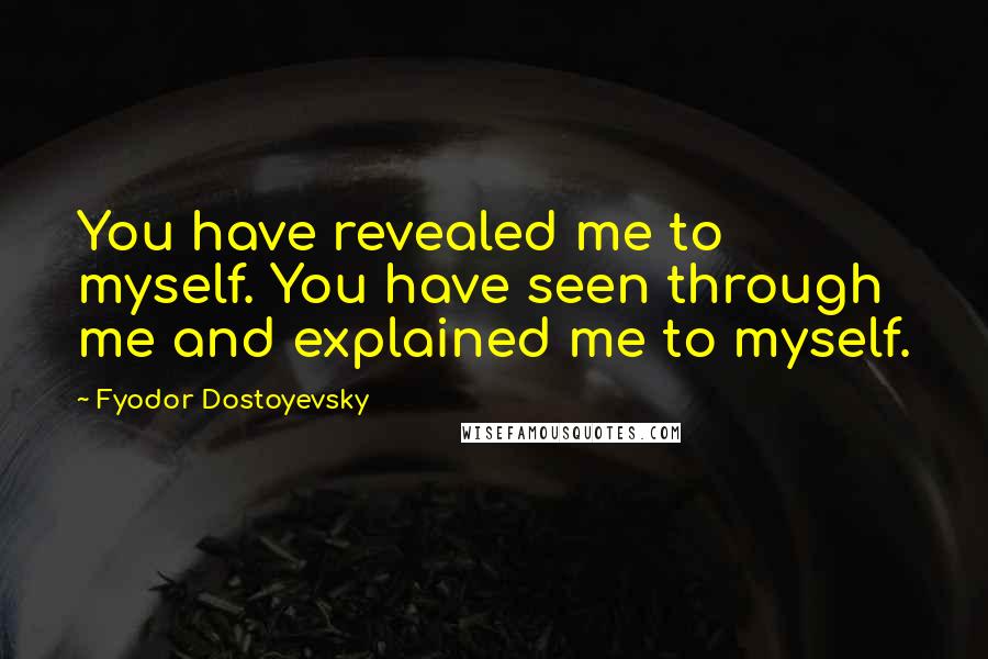 Fyodor Dostoyevsky Quotes: You have revealed me to myself. You have seen through me and explained me to myself.