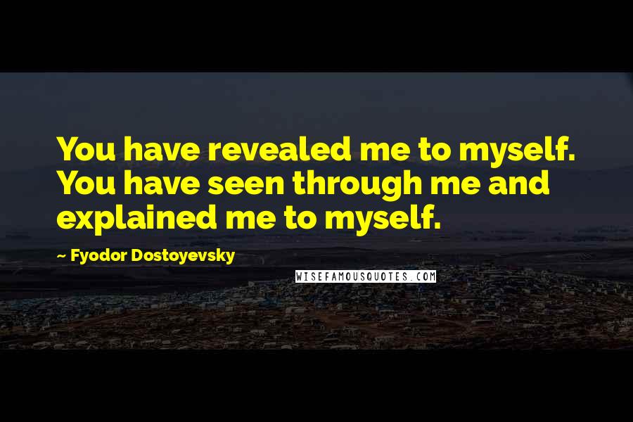 Fyodor Dostoyevsky Quotes: You have revealed me to myself. You have seen through me and explained me to myself.