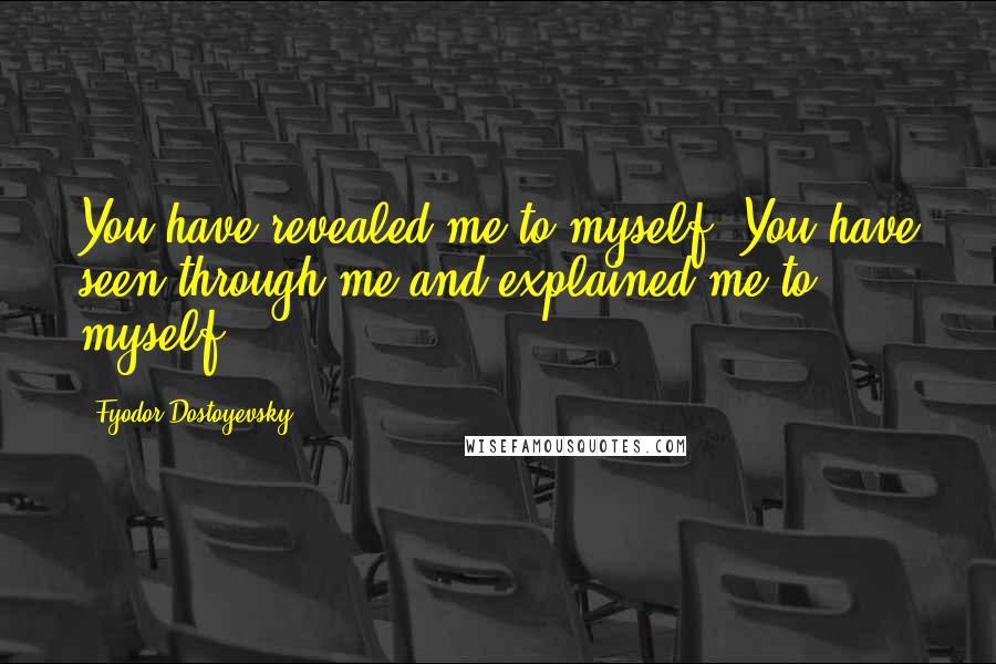 Fyodor Dostoyevsky Quotes: You have revealed me to myself. You have seen through me and explained me to myself.