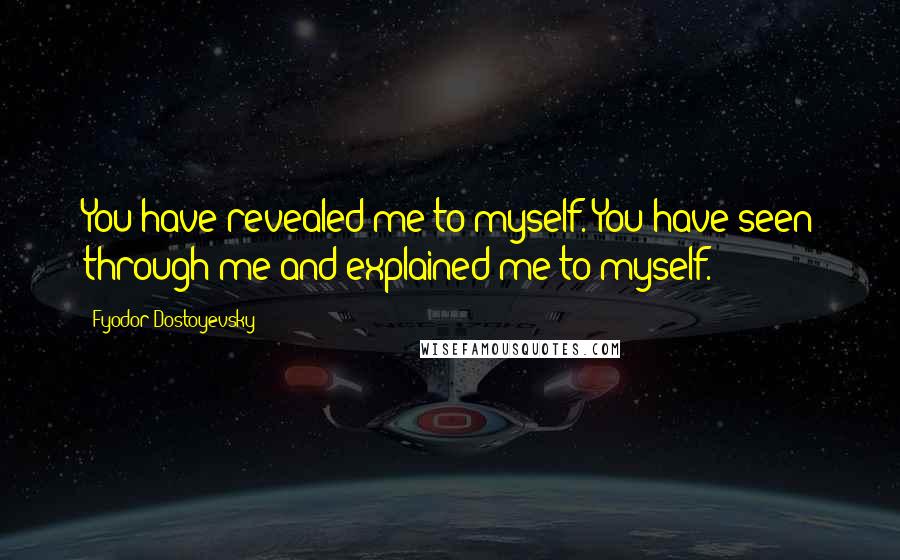 Fyodor Dostoyevsky Quotes: You have revealed me to myself. You have seen through me and explained me to myself.