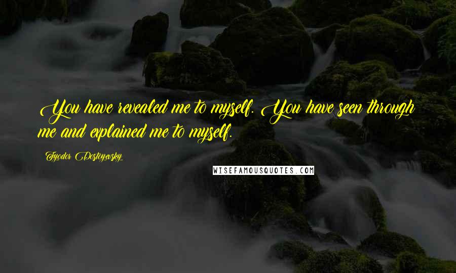 Fyodor Dostoyevsky Quotes: You have revealed me to myself. You have seen through me and explained me to myself.