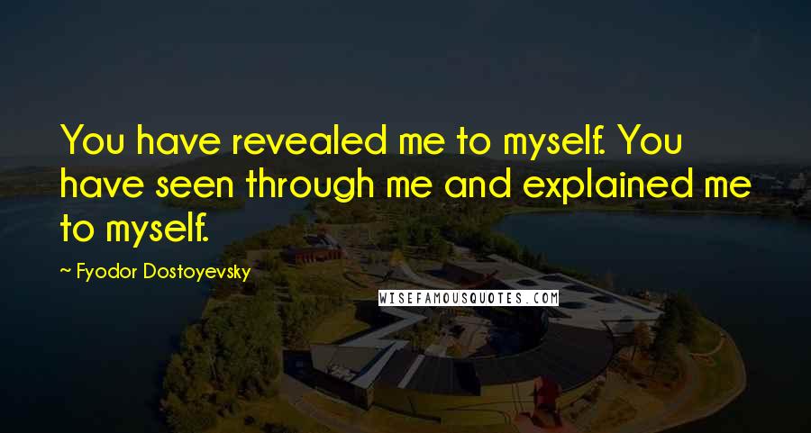 Fyodor Dostoyevsky Quotes: You have revealed me to myself. You have seen through me and explained me to myself.