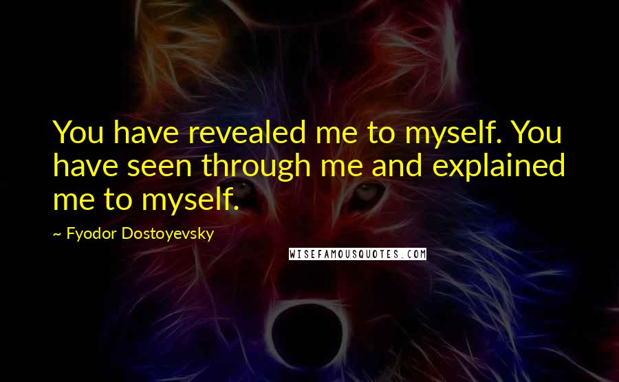 Fyodor Dostoyevsky Quotes: You have revealed me to myself. You have seen through me and explained me to myself.