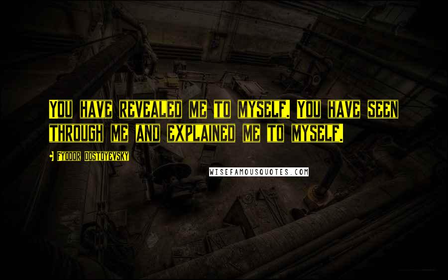 Fyodor Dostoyevsky Quotes: You have revealed me to myself. You have seen through me and explained me to myself.