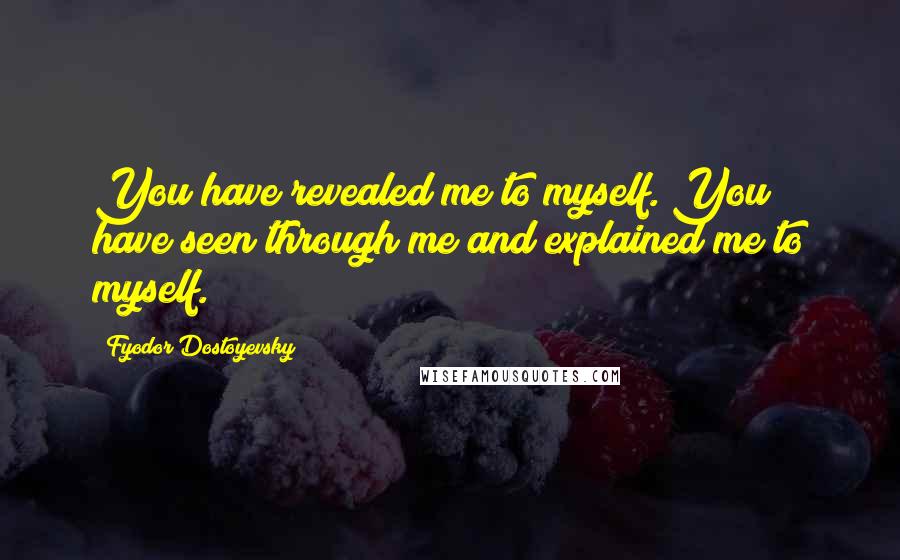 Fyodor Dostoyevsky Quotes: You have revealed me to myself. You have seen through me and explained me to myself.