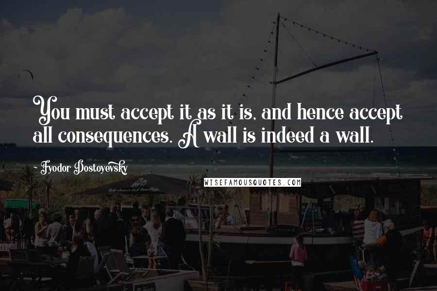 Fyodor Dostoyevsky Quotes: You must accept it as it is, and hence accept all consequences. A wall is indeed a wall.