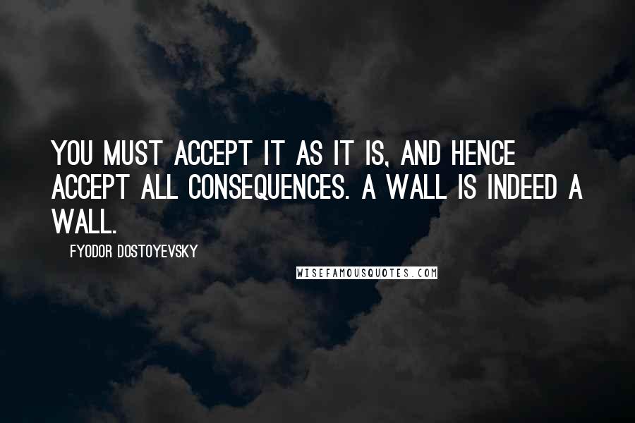 Fyodor Dostoyevsky Quotes: You must accept it as it is, and hence accept all consequences. A wall is indeed a wall.