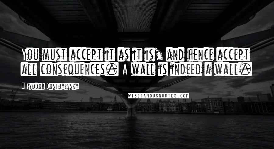 Fyodor Dostoyevsky Quotes: You must accept it as it is, and hence accept all consequences. A wall is indeed a wall.