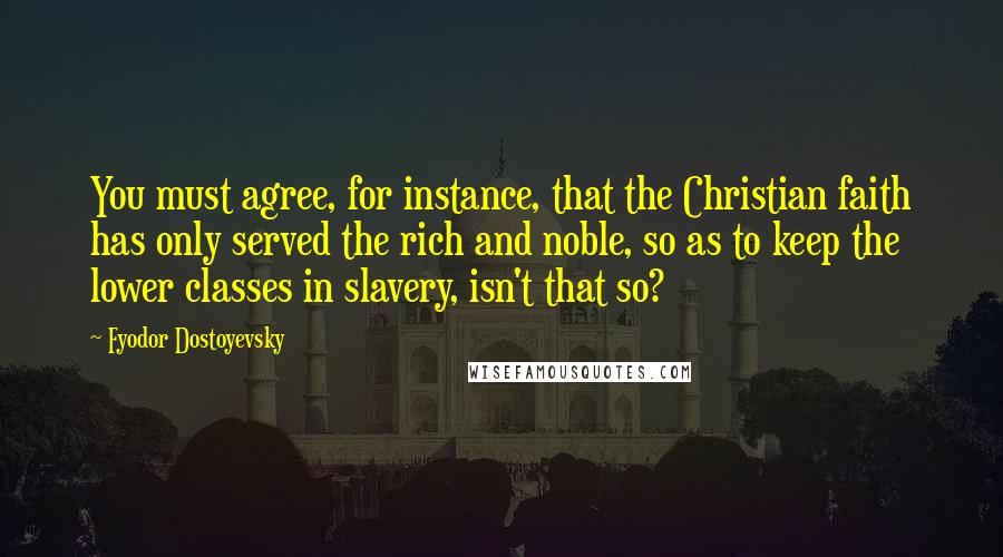 Fyodor Dostoyevsky Quotes: You must agree, for instance, that the Christian faith has only served the rich and noble, so as to keep the lower classes in slavery, isn't that so?