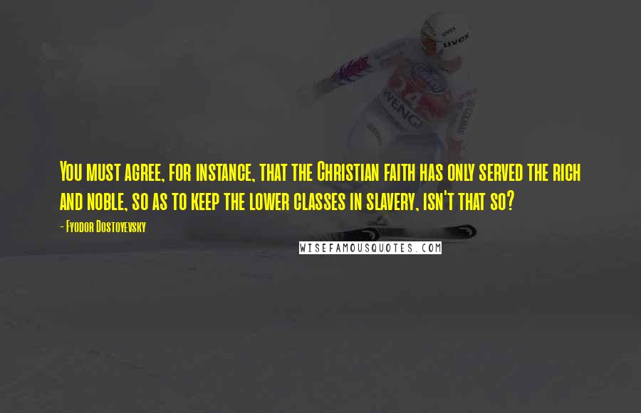 Fyodor Dostoyevsky Quotes: You must agree, for instance, that the Christian faith has only served the rich and noble, so as to keep the lower classes in slavery, isn't that so?