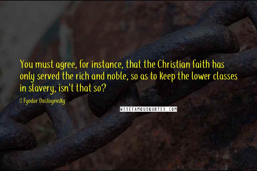 Fyodor Dostoyevsky Quotes: You must agree, for instance, that the Christian faith has only served the rich and noble, so as to keep the lower classes in slavery, isn't that so?