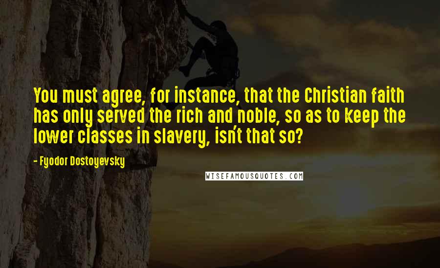 Fyodor Dostoyevsky Quotes: You must agree, for instance, that the Christian faith has only served the rich and noble, so as to keep the lower classes in slavery, isn't that so?