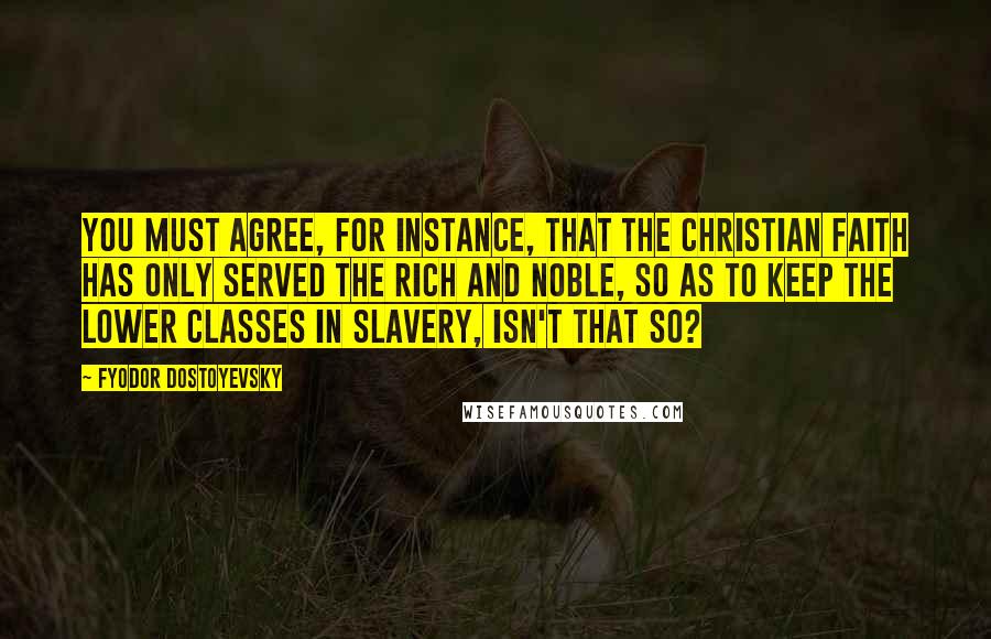 Fyodor Dostoyevsky Quotes: You must agree, for instance, that the Christian faith has only served the rich and noble, so as to keep the lower classes in slavery, isn't that so?