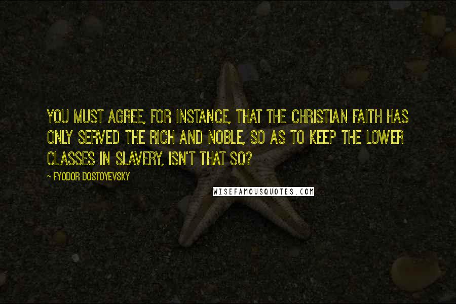 Fyodor Dostoyevsky Quotes: You must agree, for instance, that the Christian faith has only served the rich and noble, so as to keep the lower classes in slavery, isn't that so?