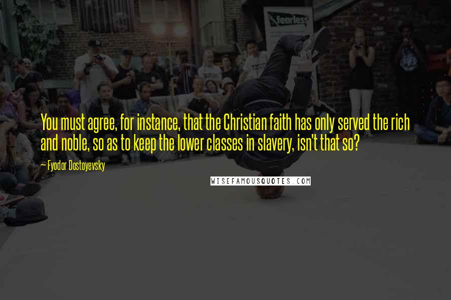 Fyodor Dostoyevsky Quotes: You must agree, for instance, that the Christian faith has only served the rich and noble, so as to keep the lower classes in slavery, isn't that so?