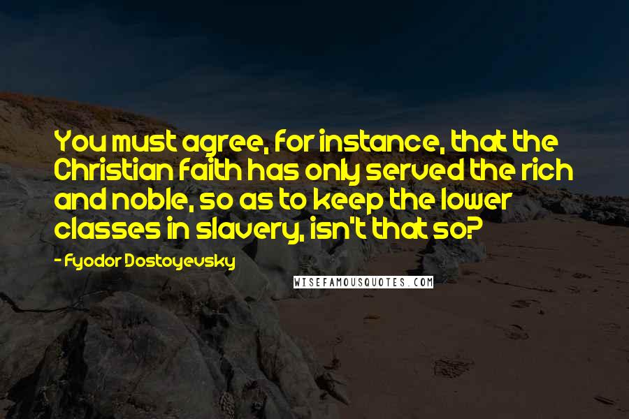 Fyodor Dostoyevsky Quotes: You must agree, for instance, that the Christian faith has only served the rich and noble, so as to keep the lower classes in slavery, isn't that so?