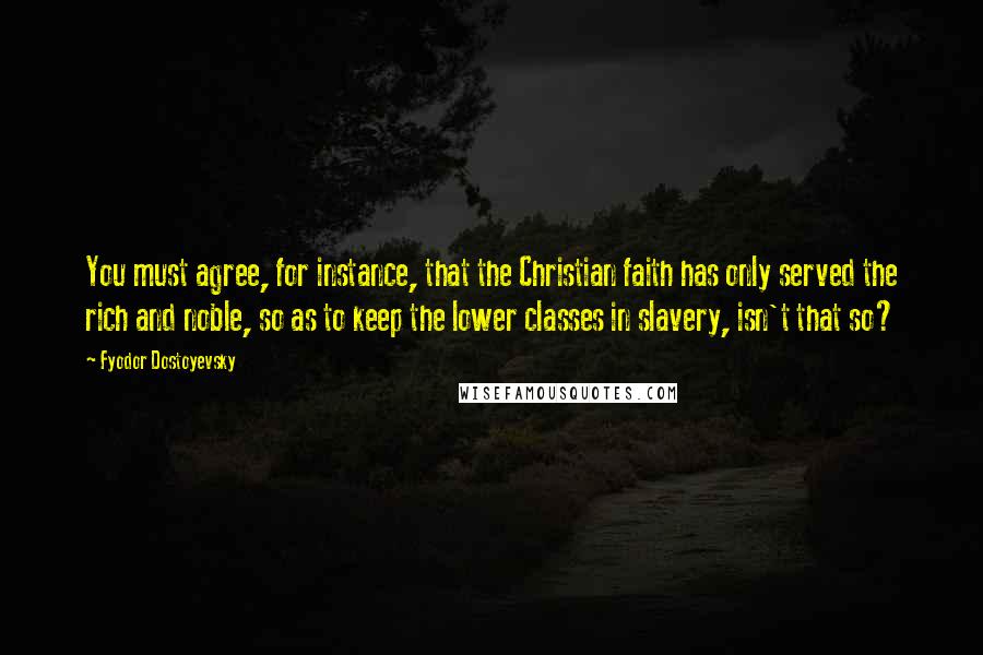 Fyodor Dostoyevsky Quotes: You must agree, for instance, that the Christian faith has only served the rich and noble, so as to keep the lower classes in slavery, isn't that so?