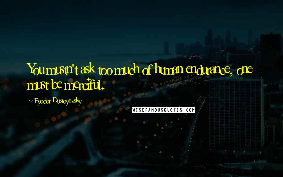 Fyodor Dostoyevsky Quotes: You mustn't ask too much of human endurance, one must be merciful.