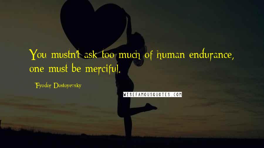 Fyodor Dostoyevsky Quotes: You mustn't ask too much of human endurance, one must be merciful.
