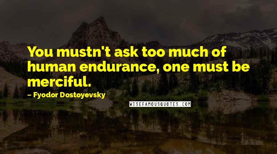Fyodor Dostoyevsky Quotes: You mustn't ask too much of human endurance, one must be merciful.